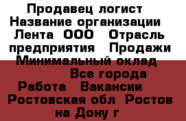 Продавец-логист › Название организации ­ Лента, ООО › Отрасль предприятия ­ Продажи › Минимальный оклад ­ 23 000 - Все города Работа » Вакансии   . Ростовская обл.,Ростов-на-Дону г.